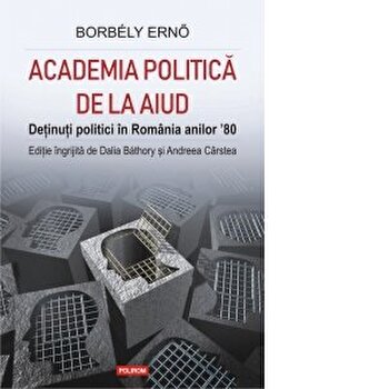 Academia politica de la Aiud. Detinuti politici in Romania anilor 80 | Borbely Erno, Dalia Bathory, Andreea Carstea PDF online